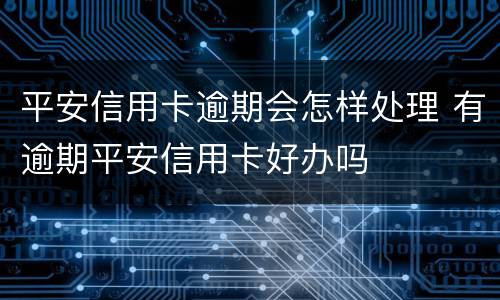平安信用卡逾期会怎样处理 有逾期平安信用卡好办吗