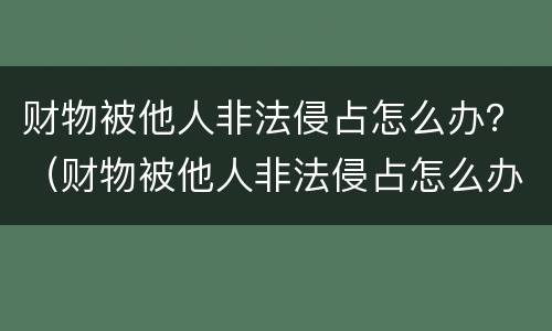 财物被他人非法侵占怎么办？（财物被他人非法侵占怎么办理）