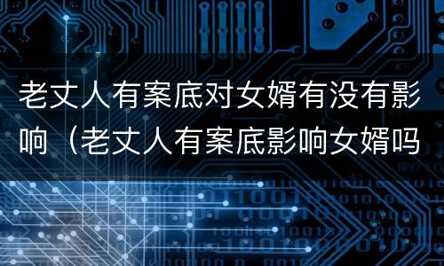 老丈人有案底对女婿有没有影响（老丈人有案底影响女婿吗）