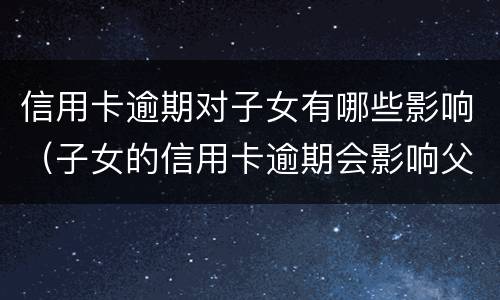 信用卡逾期对子女有哪些影响（子女的信用卡逾期会影响父母么）