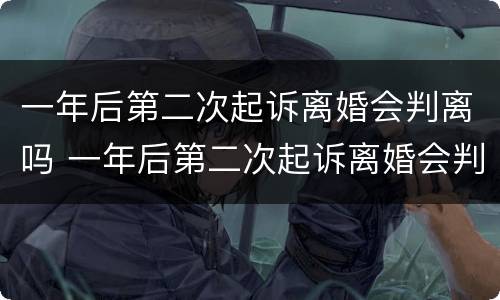 一年后第二次起诉离婚会判离吗 一年后第二次起诉离婚会判离吗女方