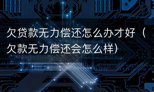 欠贷款无力偿还怎么办才好（欠款无力偿还会怎么样）