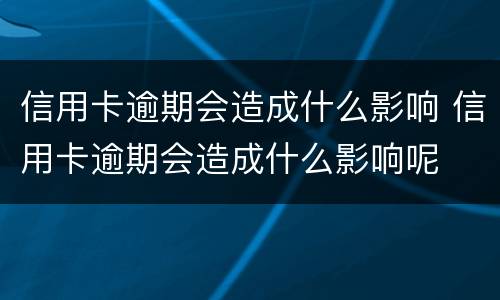 信用卡逾期会造成什么影响 信用卡逾期会造成什么影响呢