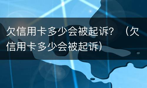 欠信用卡多少会被起诉？（欠信用卡多少会被起诉）