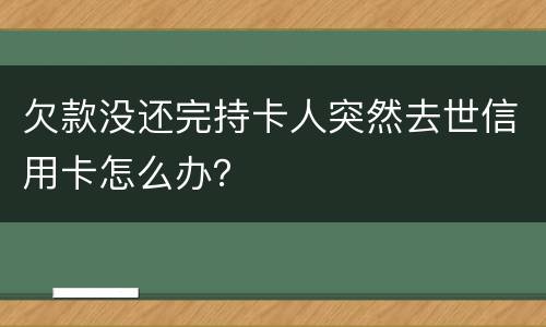 欠款没还完持卡人突然去世信用卡怎么办？