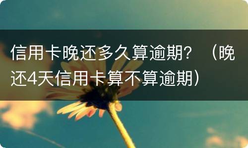 信用卡晚还多久算逾期？（晚还4天信用卡算不算逾期）