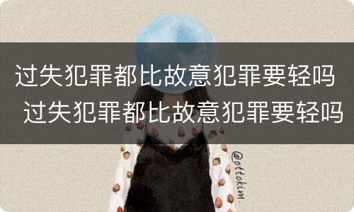 过失犯罪都比故意犯罪要轻吗 过失犯罪都比故意犯罪要轻吗为什么