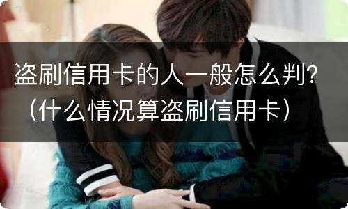 盗刷信用卡的人一般怎么判？（什么情况算盗刷信用卡）