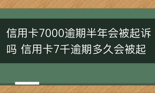 信用卡7000逾期半年会被起诉吗 信用卡7千逾期多久会被起诉