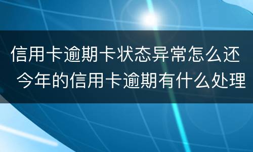 信用卡逾期卡状态异常怎么还 今年的信用卡逾期有什么处理