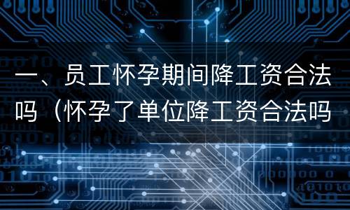一、员工怀孕期间降工资合法吗（怀孕了单位降工资合法吗）
