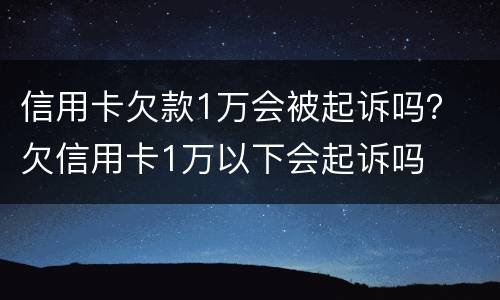 信用卡欠款1万会被起诉吗？ 欠信用卡1万以下会起诉吗