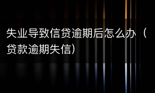 失业导致信贷逾期后怎么办（贷款逾期失信）