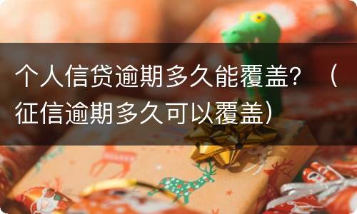 个人信贷逾期多久能覆盖？（征信逾期多久可以覆盖）