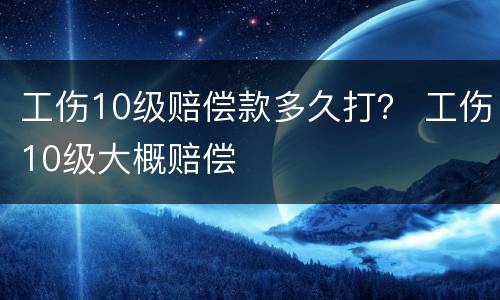 工伤10级赔偿款多久打？ 工伤10级大概赔偿