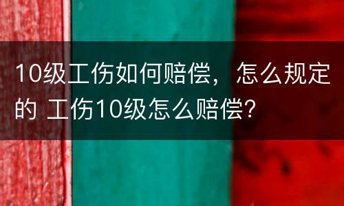 10级工伤如何赔偿，怎么规定的 工伤10级怎么赔偿?