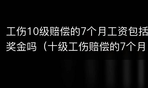 工伤10级赔偿的7个月工资包括奖金吗（十级工伤赔偿的7个月工资怎么算）