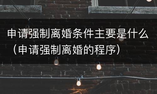 申请强制离婚条件主要是什么（申请强制离婚的程序）