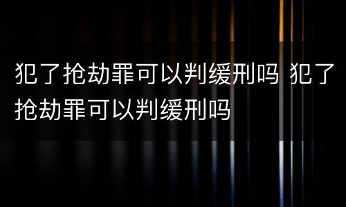 犯了抢劫罪可以判缓刑吗 犯了抢劫罪可以判缓刑吗
