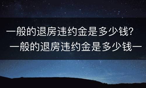 一般的退房违约金是多少钱？ 一般的退房违约金是多少钱一个月