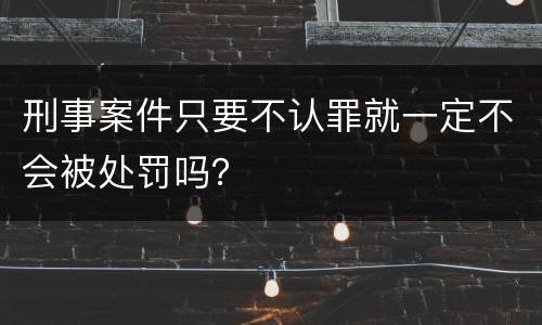 刑事案件只要不认罪就一定不会被处罚吗？