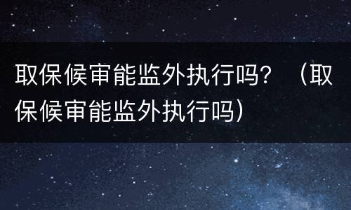 取保候审能监外执行吗？（取保候审能监外执行吗）