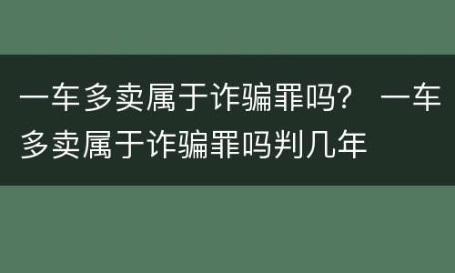 一车多卖属于诈骗罪吗？ 一车多卖属于诈骗罪吗判几年