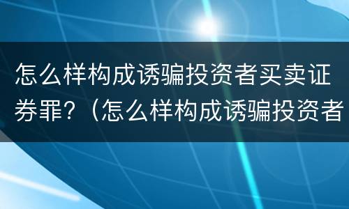 怎么样构成诱骗投资者买卖证券罪?（怎么样构成诱骗投资者买卖证券罪的罪名）