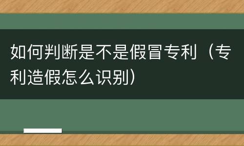 如何判断是不是假冒专利（专利造假怎么识别）