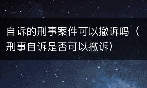 自诉的刑事案件可以撤诉吗（刑事自诉是否可以撤诉）