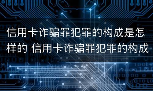 信用卡诈骗罪犯罪的构成是怎样的 信用卡诈骗罪犯罪的构成是怎样的呢