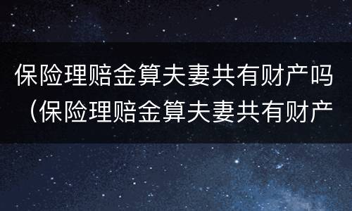 保险理赔金算夫妻共有财产吗（保险理赔金算夫妻共有财产吗对吗）