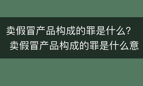 卖假冒产品构成的罪是什么？ 卖假冒产品构成的罪是什么意思