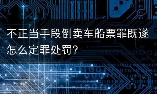 不正当手段倒卖车船票罪既遂怎么定罪处罚?