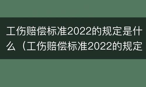 工伤赔偿标准2022的规定是什么（工伤赔偿标准2022的规定是什么呢）