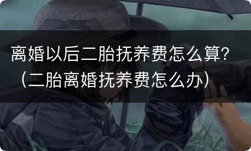 离婚以后二胎抚养费怎么算？（二胎离婚抚养费怎么办）