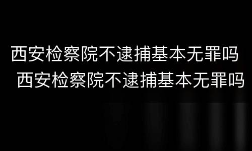 西安检察院不逮捕基本无罪吗 西安检察院不逮捕基本无罪吗怎么办
