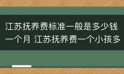 江苏抚养费标准一般是多少钱一个月 江苏抚养费一个小孩多少钱