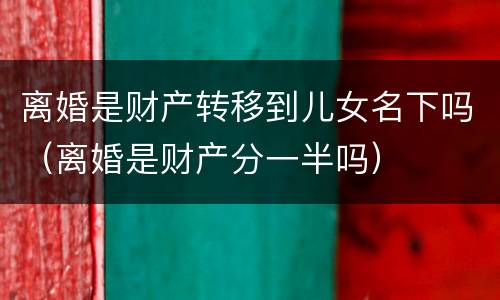 离婚是财产转移到儿女名下吗（离婚是财产分一半吗）