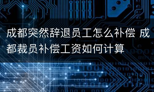 成都突然辞退员工怎么补偿 成都裁员补偿工资如何计算