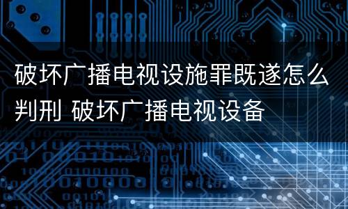 破坏广播电视设施罪既遂怎么判刑 破坏广播电视设备