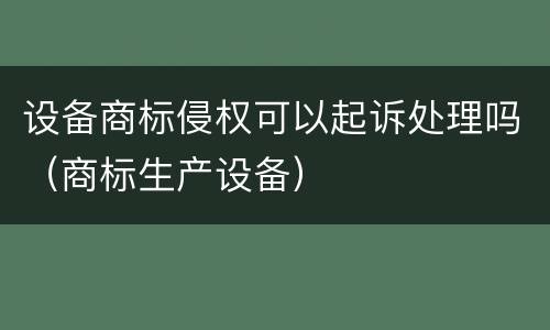 设备商标侵权可以起诉处理吗（商标生产设备）