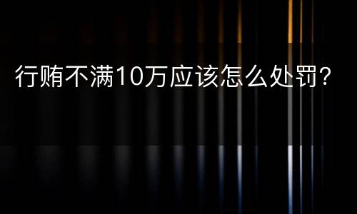 行贿不满10万应该怎么处罚？