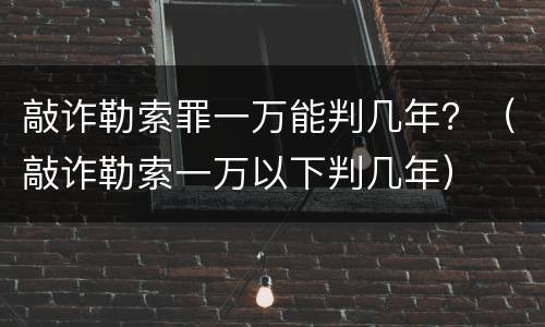 敲诈勒索罪一万能判几年？（敲诈勒索一万以下判几年）