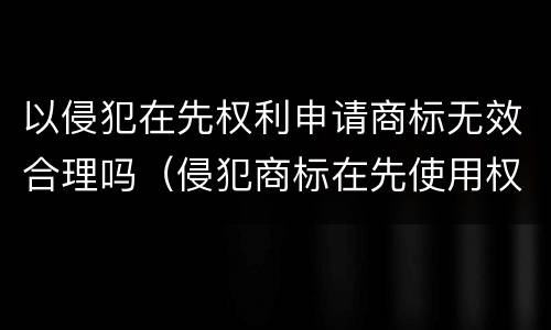 以侵犯在先权利申请商标无效合理吗（侵犯商标在先使用权）