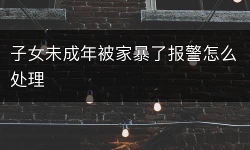 子女未成年被家暴了报警怎么处理