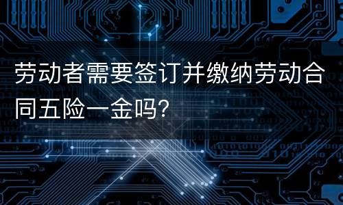 劳动者需要签订并缴纳劳动合同五险一金吗？