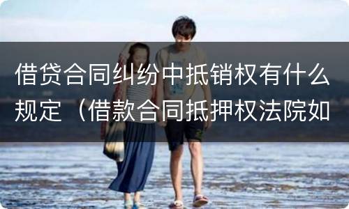 借贷合同纠纷中抵销权有什么规定（借款合同抵押权法院如何处理）