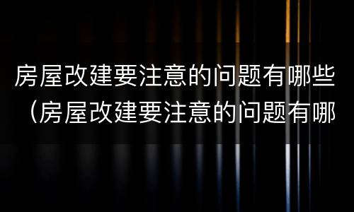 房屋改建要注意的问题有哪些（房屋改建要注意的问题有哪些呢）
