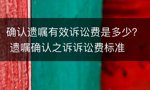 确认遗嘱有效诉讼费是多少？ 遗嘱确认之诉诉讼费标准
